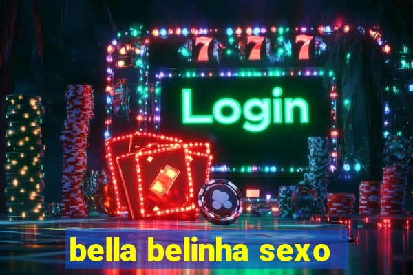 bella belinha sexo